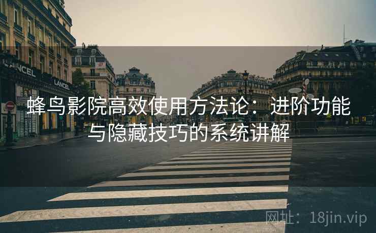 蜂鸟影院高效使用方法论:进阶功能与隐藏技巧的系统讲解 蜂鸟影院高效使用方法论:进阶功能与隐藏技巧的系统讲解