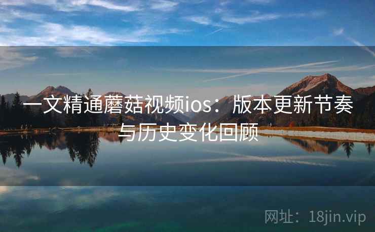一文精通蘑菇视频ios:版本更新节奏与历史变化回顾 一文精通蘑菇视频ios:版本更新节奏与历史变化回顾