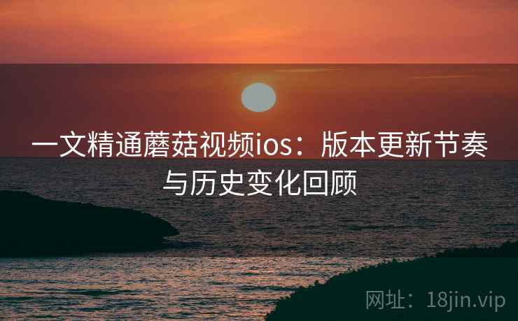 一文精通蘑菇视频ios:版本更新节奏与历史变化回顾 一文精通蘑菇视频ios:版本更新节奏与历史变化回顾