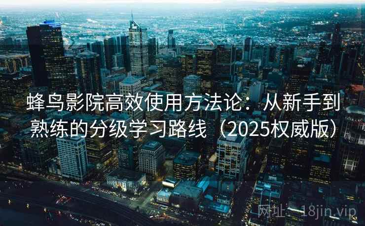 蜂鸟影院高效使用方法论：从新手到熟练的分级学习路线（2025权威版）