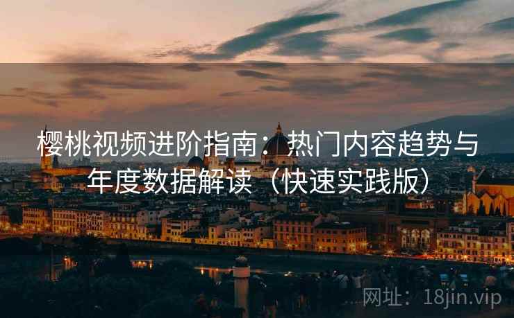 樱桃视频进阶指南：热门内容趋势与年度数据解读（快速实践版）