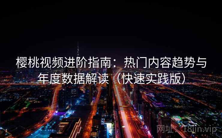 樱桃视频进阶指南：热门内容趋势与年度数据解读（快速实践版）
