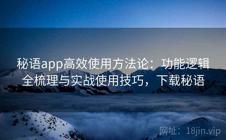 秘语app高效使用方法论：功能逻辑全梳理与实战使用技巧，下载秘语