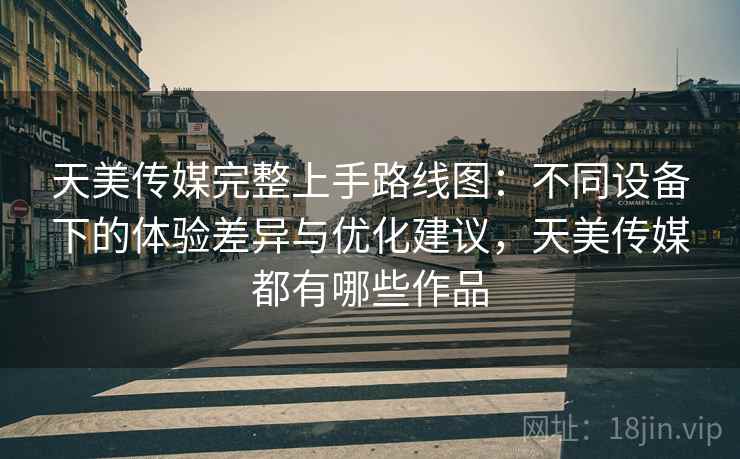 天美传媒完整上手路线图:不同设备下的体验差异与优化建议,天美传媒都有哪些作品 天美传媒完整上手路线图:不同设备下的体验差异与优化建议,天美传媒都有哪些作品