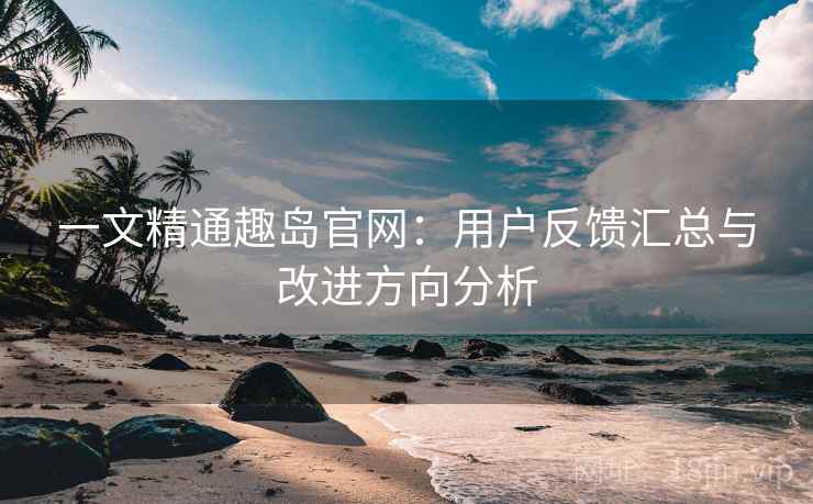 一文精通趣岛官网:用户反馈汇总与改进方向分析 一文精通趣岛官网:用户反馈汇总与改进方向分析