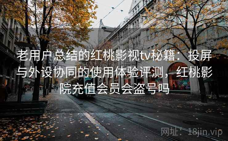 老用户总结的红桃影视tv秘籍:投屏与外设协同的使用体验评测,红桃影院充值会员会盗号吗 老用户总结的红桃影视tv秘籍:投屏与外设协同的使用体验评测,红桃影院充值会员会盗号吗
