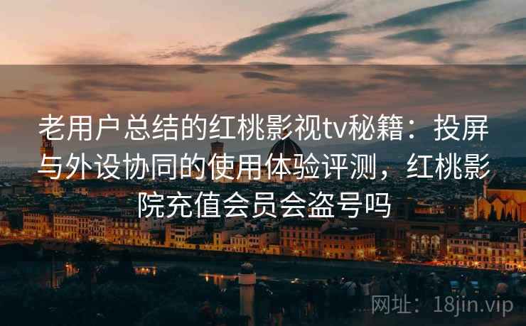 老用户总结的红桃影视tv秘籍:投屏与外设协同的使用体验评测,红桃影院充值会员会盗号吗 老用户总结的红桃影视tv秘籍:投屏与外设协同的使用体验评测,红桃影院充值会员会盗号吗