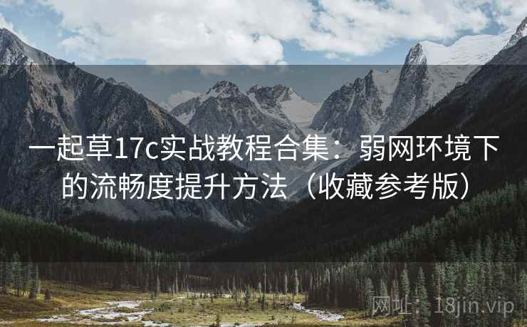 一起草17c实战教程合集：弱网环境下的流畅度提升方法（收藏参考版）