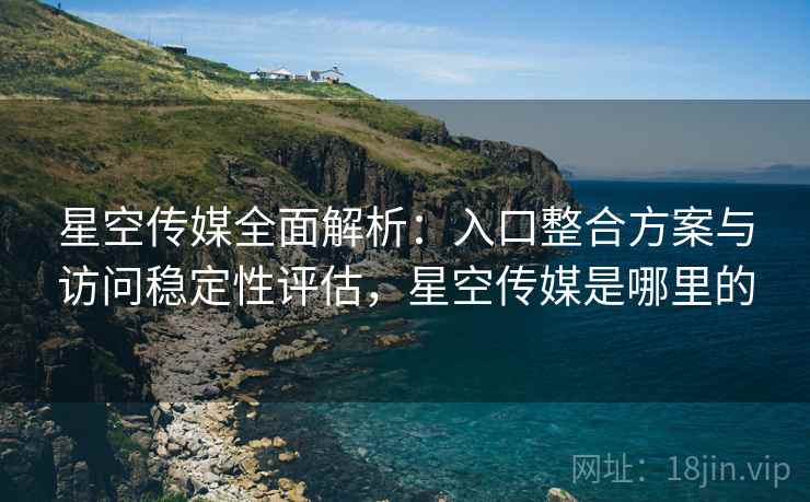 星空传媒全面解析:入口整合方案与访问稳定性评估,星空传媒是哪里的 星空传媒全面解析:入口整合方案与访问稳定性评估,星空传媒是哪里的