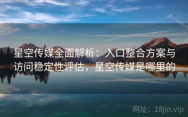 星空传媒全面解析：入口整合方案与访问稳定性评估，星空传媒是哪里的