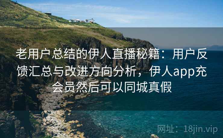 老用户总结的伊人直播秘籍：用户反馈汇总与改进方向分析，伊人app充会员然后可以同城真假