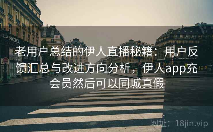老用户总结的伊人直播秘籍：用户反馈汇总与改进方向分析，伊人app充会员然后可以同城真假