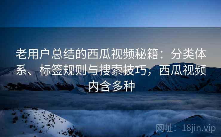 老用户总结的西瓜视频秘籍：分类体系、标签规则与搜索技巧，西瓜视频内含多种