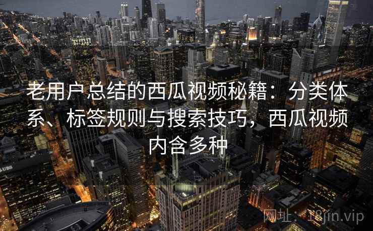 老用户总结的西瓜视频秘籍：分类体系、标签规则与搜索技巧，西瓜视频内含多种