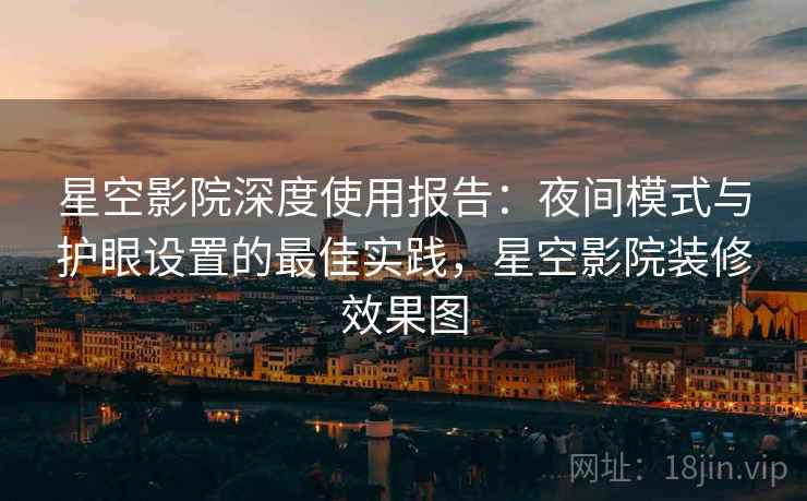 星空影院深度使用报告:夜间模式与护眼设置的最佳实践,星空影院装修效果图 星空影院深度使用报告:夜间模式与护眼设置的最佳实践,星空影院装修效果图