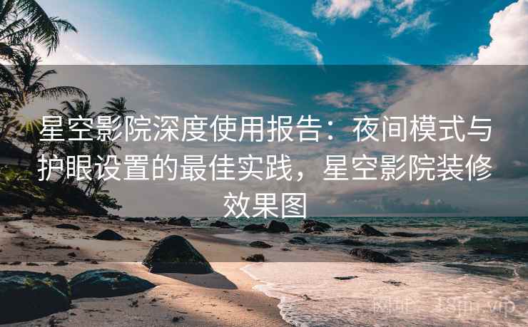 星空影院深度使用报告:夜间模式与护眼设置的最佳实践,星空影院装修效果图 星空影院深度使用报告:夜间模式与护眼设置的最佳实践,星空影院装修效果图