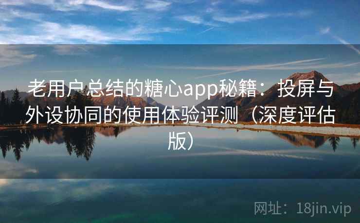老用户总结的糖心app秘籍：投屏与外设协同的使用体验评测（深度评估版）