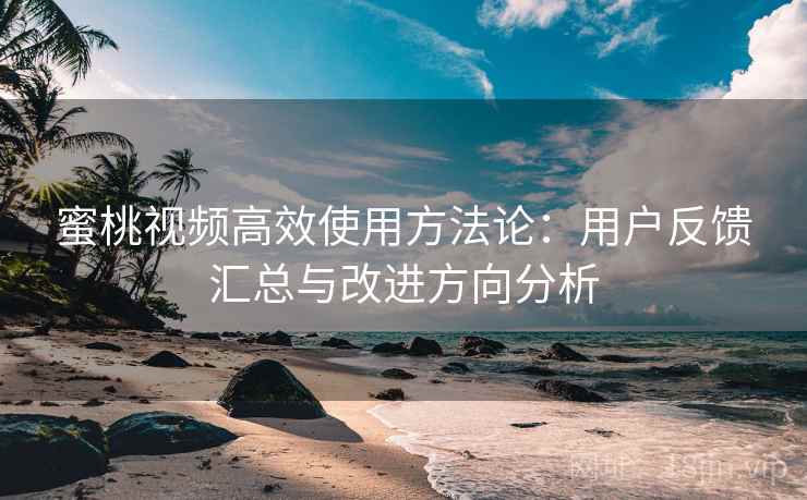 蜜桃视频高效使用方法论:用户反馈汇总与改进方向分析 蜜桃视频高效使用方法论:用户反馈汇总与改进方向分析