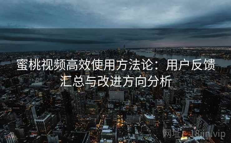 蜜桃视频高效使用方法论：用户反馈汇总与改进方向分析
