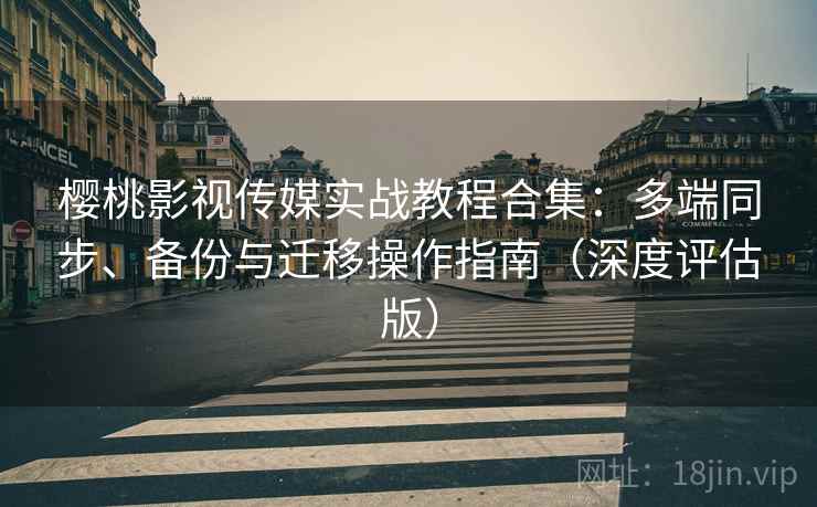 樱桃影视传媒实战教程合集：多端同步、备份与迁移操作指南（深度评估版）