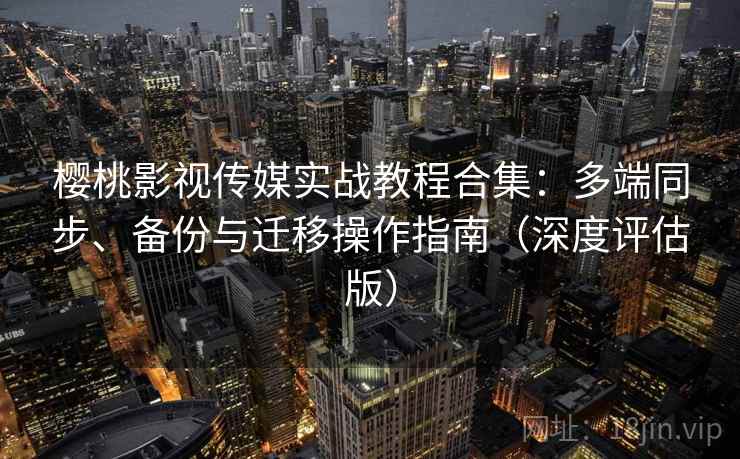 樱桃影视传媒实战教程合集：多端同步、备份与迁移操作指南（深度评估版）