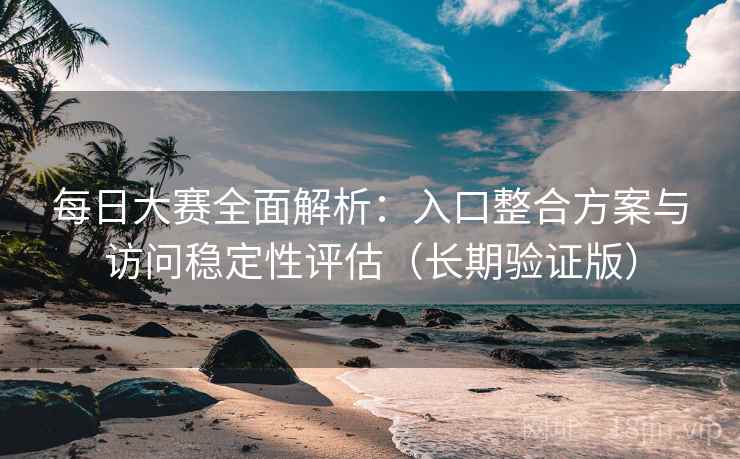 每日大赛全面解析：入口整合方案与访问稳定性评估（长期验证版）