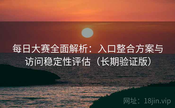 每日大赛全面解析：入口整合方案与访问稳定性评估（长期验证版）
