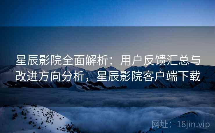 星辰影院全面解析:用户反馈汇总与改进方向分析,星辰影院客户端下载 星辰影院全面解析:用户反馈汇总与改进方向分析,星辰影院客户端下载