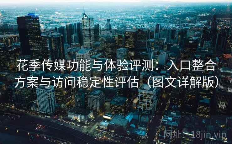 花季传媒功能与体验评测：入口整合方案与访问稳定性评估（图文详解版）