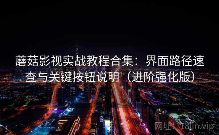蘑菇影视实战教程合集:界面路径速查与关键按钮说明(进阶强化版) 蘑菇影视实战教程合集:界面路径速查与关键按钮说明(进阶强化版)