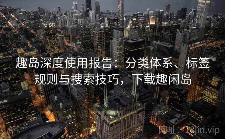 趣岛深度使用报告：分类体系、标签规则与搜索技巧，下载趣闲岛