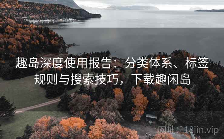 趣岛深度使用报告:分类体系、标签规则与搜索技巧,下载趣闲岛 趣岛深度使用报告:分类体系、标签规则与搜索技巧,下载趣闲岛