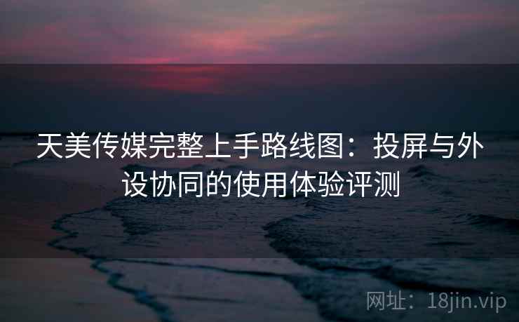 天美传媒完整上手路线图:投屏与外设协同的使用体验评测 天美传媒完整上手路线图:投屏与外设协同的使用体验评测
