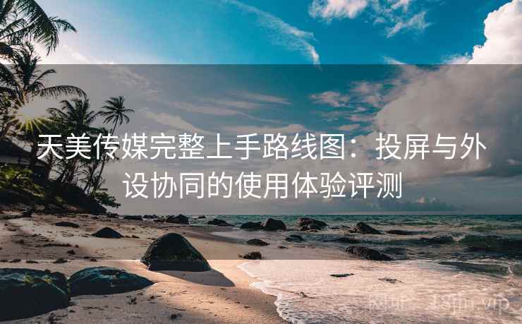 天美传媒完整上手路线图:投屏与外设协同的使用体验评测 天美传媒完整上手路线图:投屏与外设协同的使用体验评测