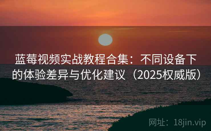 蓝莓视频实战教程合集：不同设备下的体验差异与优化建议（2025权威版）