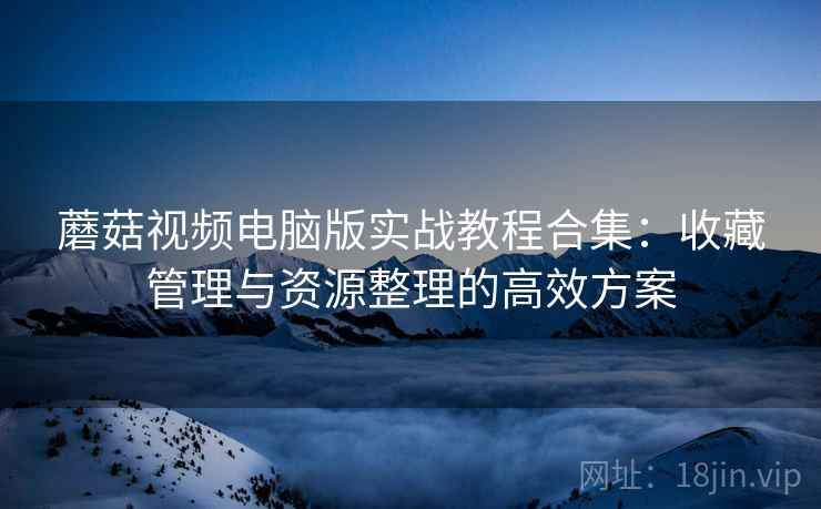 蘑菇视频电脑版实战教程合集:收藏管理与资源整理的高效方案 蘑菇视频电脑版实战教程合集:收藏管理与资源整理的高效方案