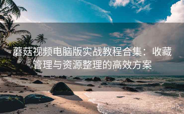 蘑菇视频电脑版实战教程合集:收藏管理与资源整理的高效方案 蘑菇视频电脑版实战教程合集:收藏管理与资源整理的高效方案