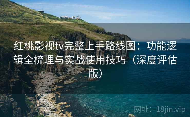 红桃影视tv完整上手路线图:功能逻辑全梳理与实战使用技巧(深度评估版) 红桃影视tv完整上手路线图:功能逻辑全梳理与实战使用技巧(深度评估版)
