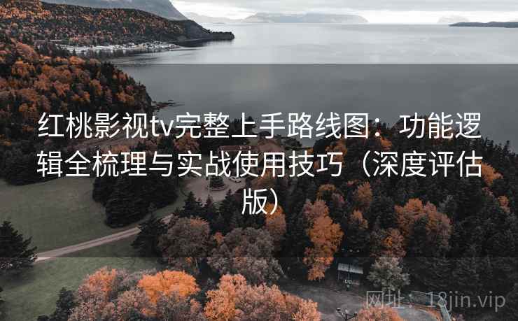 红桃影视tv完整上手路线图：功能逻辑全梳理与实战使用技巧（深度评估版）
