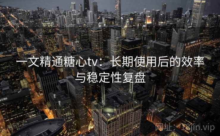 一文精通糖心tv:长期使用后的效率与稳定性复盘 一文精通糖心tv:长期使用后的效率与稳定性复盘
