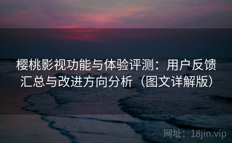 樱桃影视功能与体验评测：用户反馈汇总与改进方向分析（图文详解版）