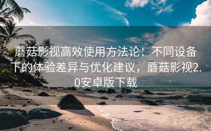 蘑菇影视高效使用方法论:不同设备下的体验差异与优化建议,蘑菇影视2.0安卓版下载 蘑菇影视高效使用方法论:不同设备下的体验差异与优化建议,蘑菇影视2.0安卓版下载