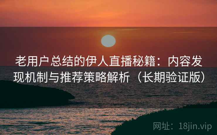 老用户总结的伊人直播秘籍：内容发现机制与推荐策略解析（长期验证版）