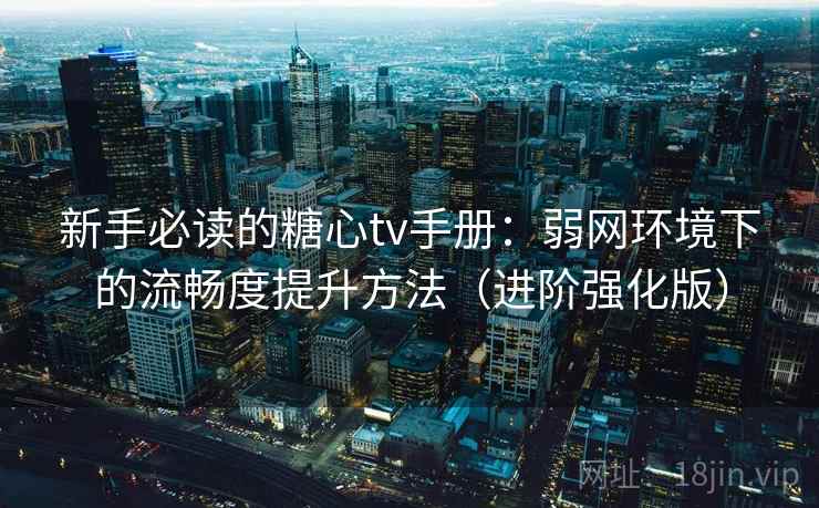 新手必读的糖心tv手册：弱网环境下的流畅度提升方法（进阶强化版）