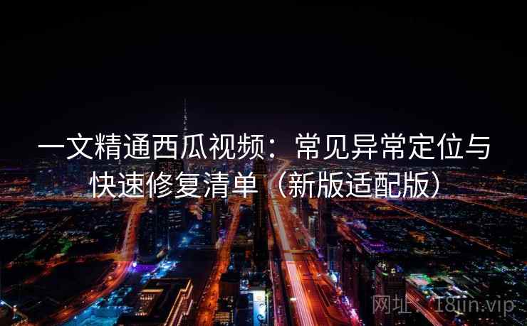 一文精通西瓜视频：常见异常定位与快速修复清单（新版适配版）