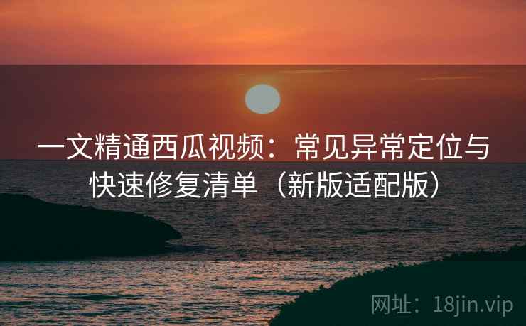 一文精通西瓜视频:常见异常定位与快速修复清单(新版适配版) 一文精通西瓜视频:常见异常定位与快速修复清单(新版适配版)