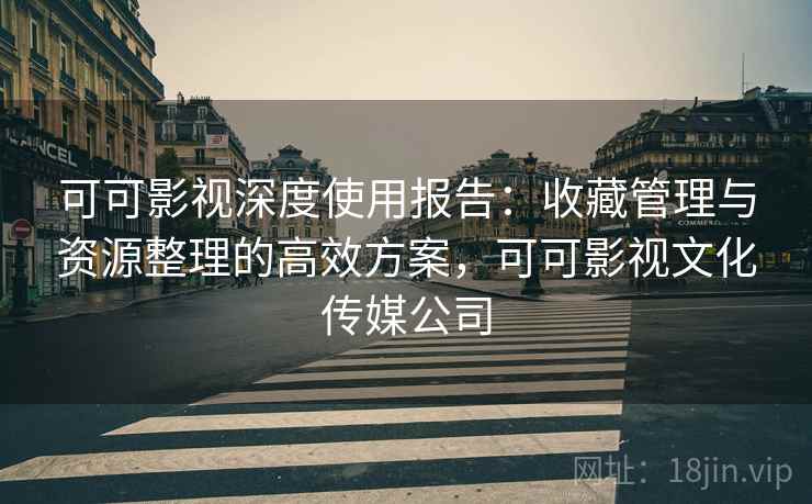 可可影视深度使用报告：收藏管理与资源整理的高效方案，可可影视文化传媒公司