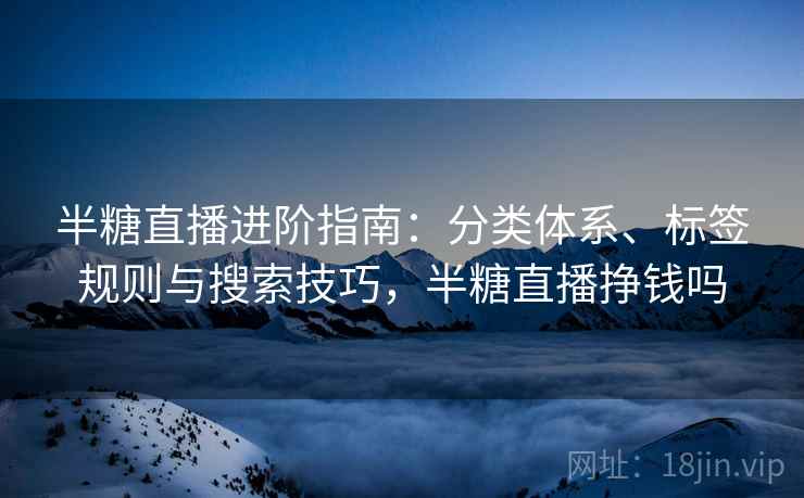 半糖直播进阶指南:分类体系、标签规则与搜索技巧,半糖直播挣钱吗 半糖直播进阶指南:分类体系、标签规则与搜索技巧,半糖直播挣钱吗