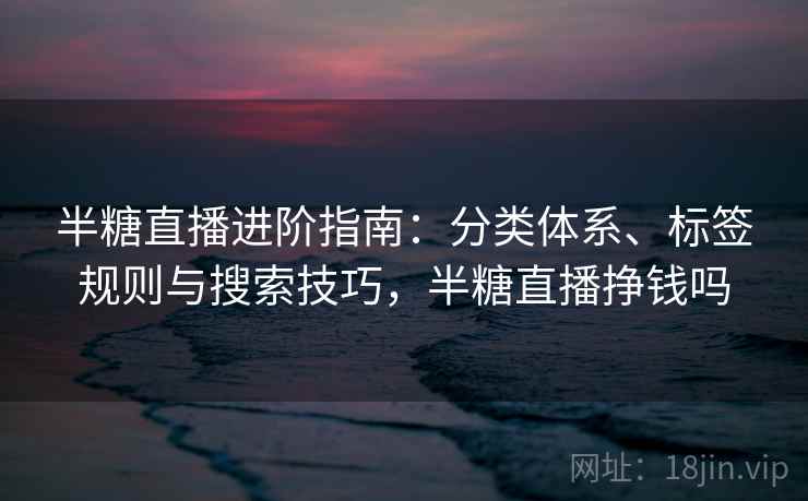 半糖直播进阶指南:分类体系、标签规则与搜索技巧,半糖直播挣钱吗 半糖直播进阶指南:分类体系、标签规则与搜索技巧,半糖直播挣钱吗